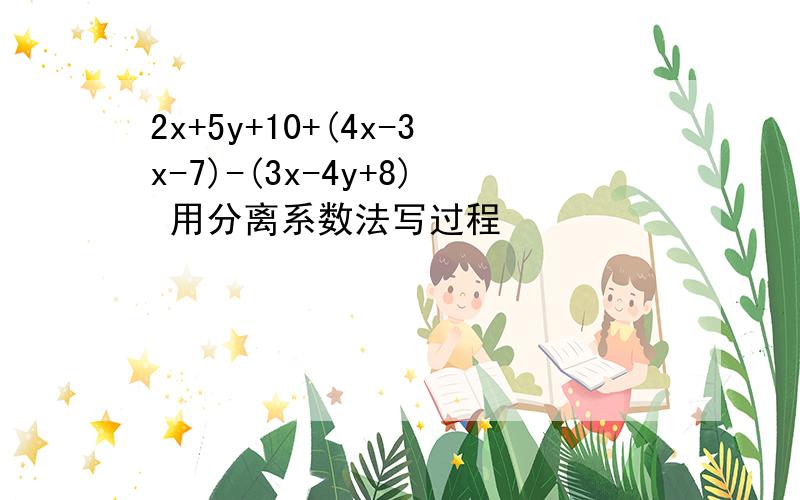 2x+5y+10+(4x-3x-7)-(3x-4y+8) 用分离系数法写过程