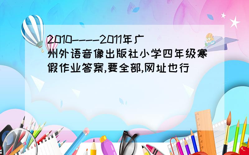 2010----2011年广州外语音像出版社小学四年级寒假作业答案,要全部,网址也行