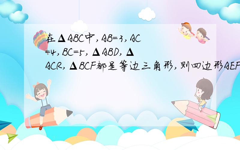 在ΔABC中,AB=3,AC=4,BC=5,ΔABD,ΔACR,ΔBCF都是等边三角形,则四边形AEFD的面积为多少,图如下