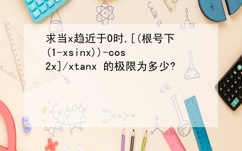 求当x趋近于0时,[(根号下(1-xsinx))-cos2x]/xtanx 的极限为多少?