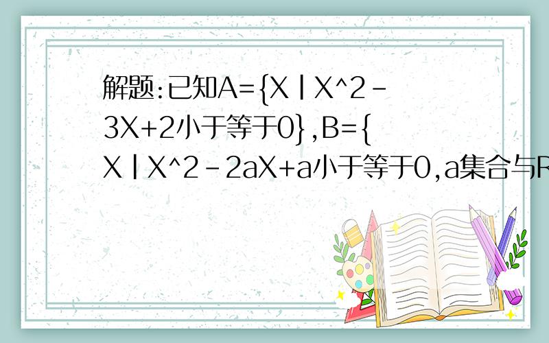 解题:已知A={X|X^2-3X+2小于等于0},B={X|X^2-2aX+a小于等于0,a集合与R｝且A交B＝B,求a的取值范围