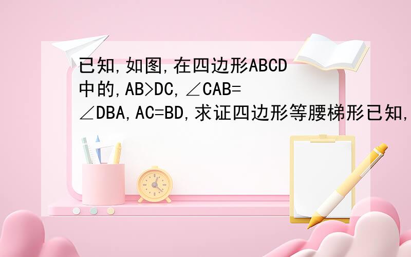 已知,如图,在四边形ABCD中的,AB>DC,∠CAB=∠DBA,AC=BD,求证四边形等腰梯形已知,如图,在四边形ABCD中的,AB>DC,∠CAB=∠DBA,AC=BD,求证：四边形ABCD是等腰梯形（图我不会发,但基本就是：一个等腰梯形（A