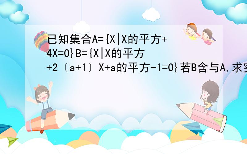 已知集合A={X|X的平方+4X=0}B={X|X的平方+2〔a+1〕X+a的平方-1=0}若B含与A,求实数a的值已知集合A={X|X的平方+4X=0}B={X|X的平方+2〔a+1〕X+a的平方-1=0}若B含与A,求实数a 知道的说下