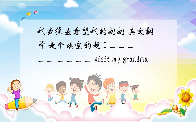 我必须去看望我的奶奶 英文翻译 是个填空的题 I _____ ____ visit my grandma