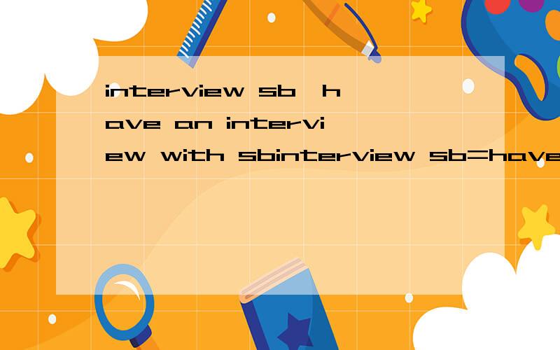 interview sb,have an interview with sbinterview sb=have an interview with 等于do an interview with