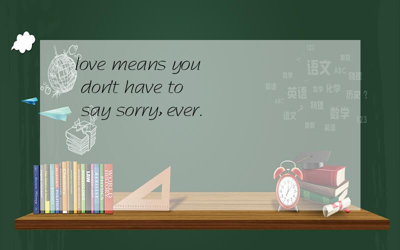 love means you don't have to say sorry,ever.
