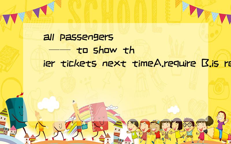 all passengers —— to show thier tickets next timeA.require B.is required C.are required D.are to require