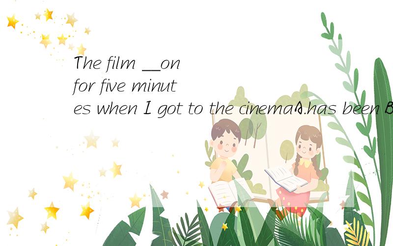 The film __on for five minutes when I got to the cinemaA.has been B.had been C.was D.is
