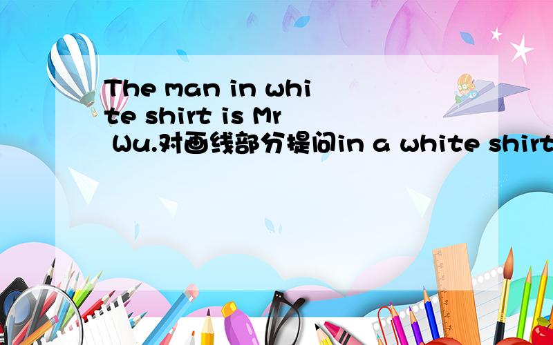 The man in white shirt is Mr Wu.对画线部分提问in a white shirt