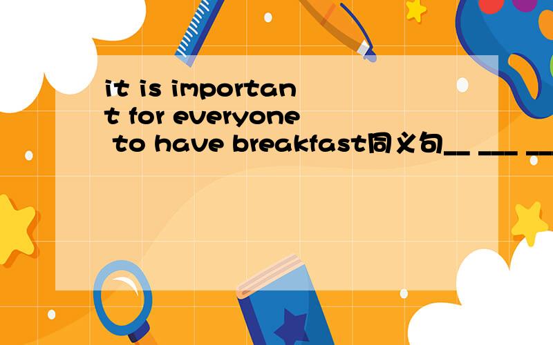 it is important for everyone to have breakfast同义句__ ___ _____ important for everyone.