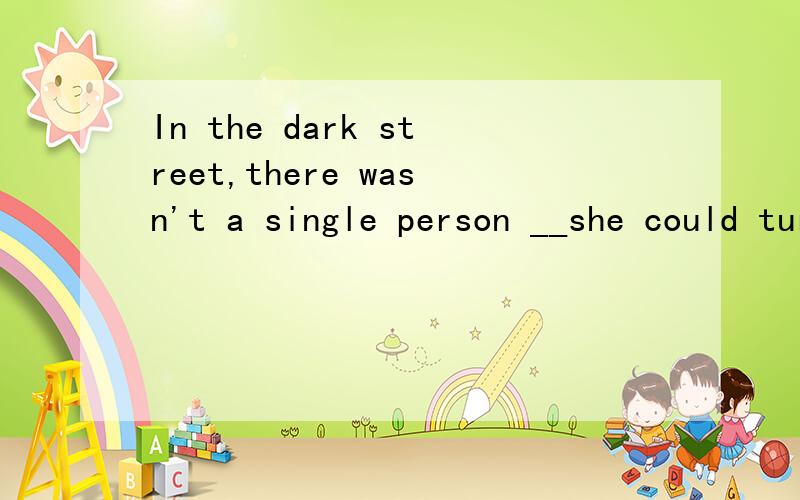 In the dark street,there wasn't a single person __she could turrn for help.A.thatB.who C.from whomD.to whom