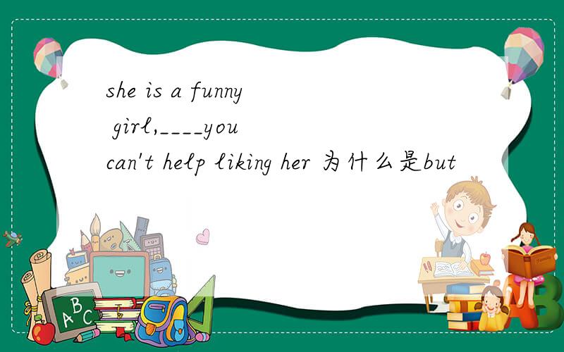 she is a funny girl,____you can't help liking her 为什么是but