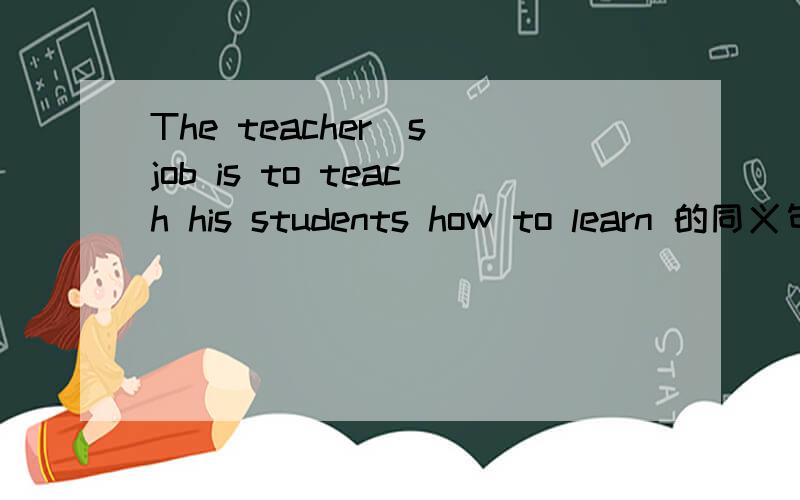 The teacher`s job is to teach his students how to learn 的同义句The teacher`s job is to teach his students how to learn =The teacher`s job is to（ ）his students （ ） learn