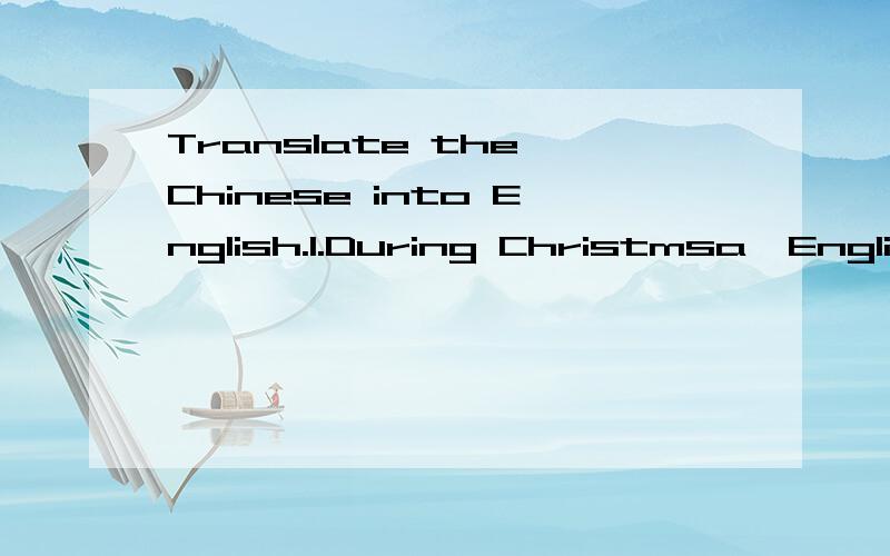 Translate the Chinese into English.1.During Christmsa,English people always exchange cards for seasonal greetings.2.She took many pictures of me and my family during her stay here.3.I taught them some Chinese songs, and in return they left many gifts
