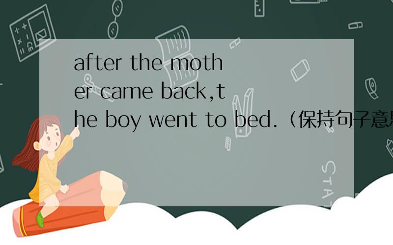 after the mother came back,the boy went to bed.（保持句子意思）the boy____go to bed_____his mother came back