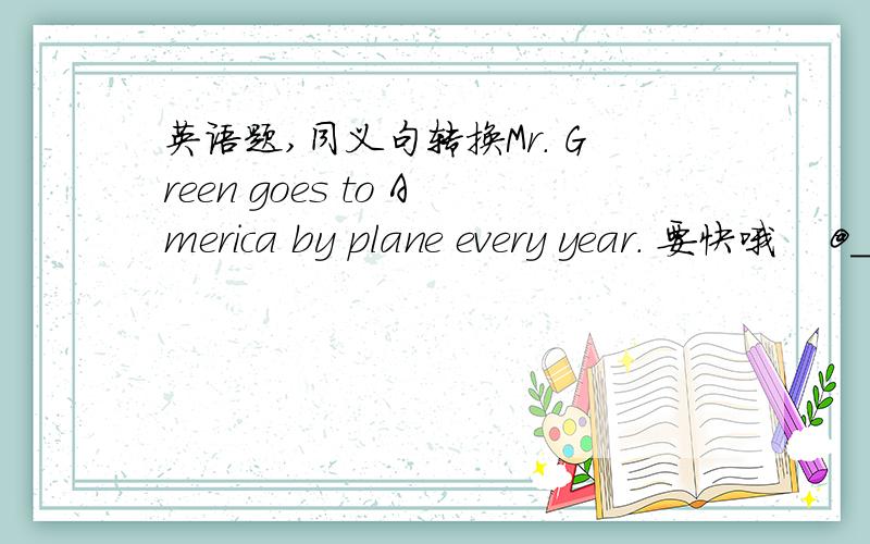 英语题,同义句转换Mr. Green goes to America by plane every year. 要快哦    @_@a