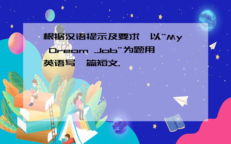 根据汉语提示及要求,以“My Dream Job”为题用英语写一篇短文.