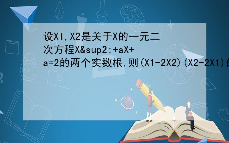 设X1,X2是关于X的一元二次方程X²+aX+a=2的两个实数根,则(X1-2X2)(X2-2X1)的最大值