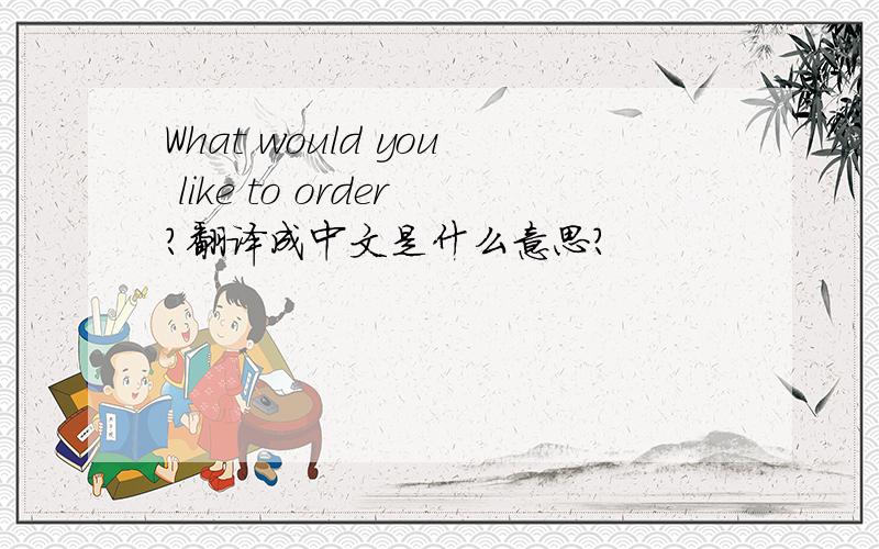 What would you like to order?翻译成中文是什么意思?