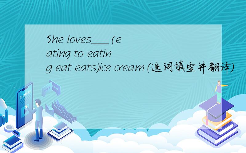 She loves___(eating to eating eat eats)ice cream（选词填空并翻译）