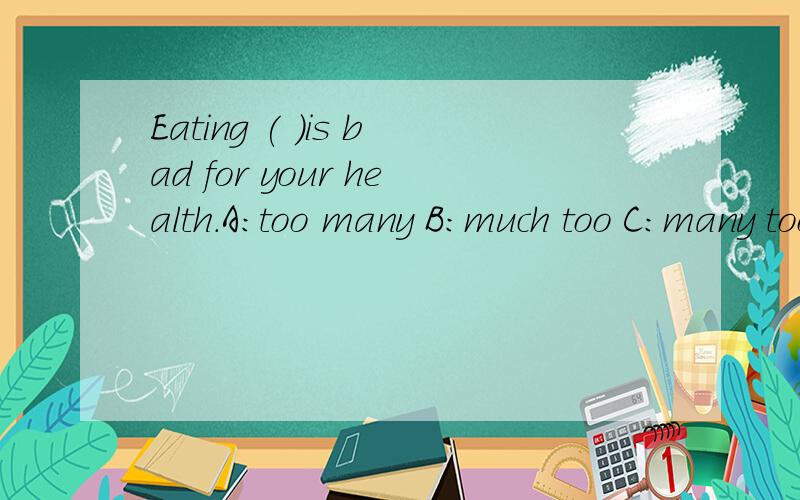 Eating ( )is bad for your health.A:too many B:much too C:many too D:too much