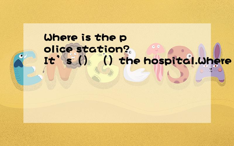 Where is the police station?It’s（） （）the hospital.Where is the police station?It’s（） （）the hospital.