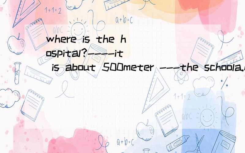 where is the hospital?----it is about 500meter ---the schoola.north of b.in the north of c,the north of d.in north of选什么为什么