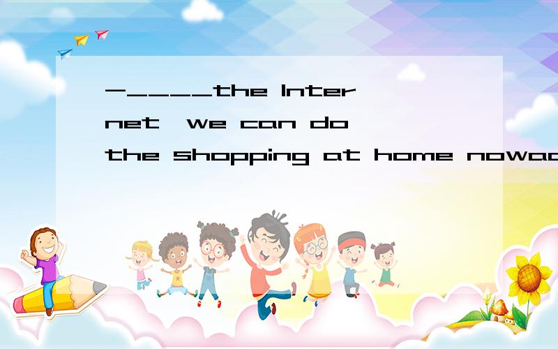 -____the Internet,we can do the shopping at home nowadays.-Yeah,technology makes our life easier.A.As forB.Thanks toC.According toD.In addition to求详解