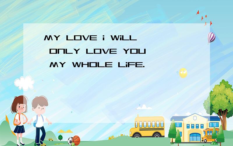 MY LOVE i WiLL ONLY LOVE YOU MY WHOLE LiFE.