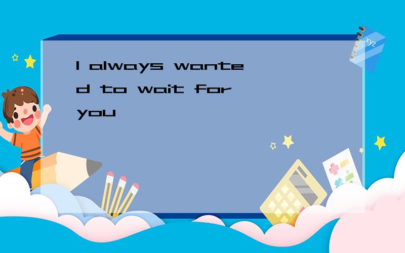 I always wanted to wait for you,