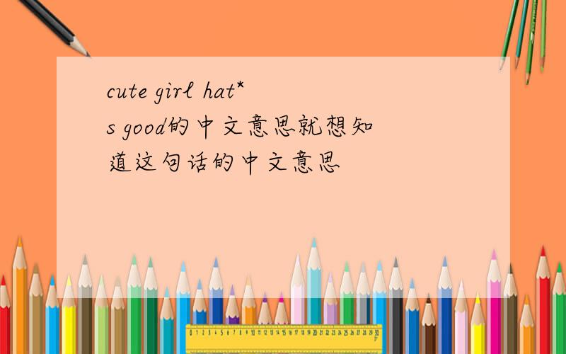 cute girl hat*s good的中文意思就想知道这句话的中文意思