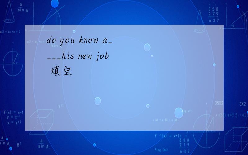 do you know a____his new job 填空