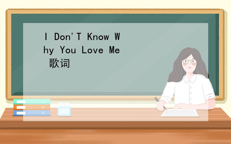 I Don'T Know Why You Love Me 歌词