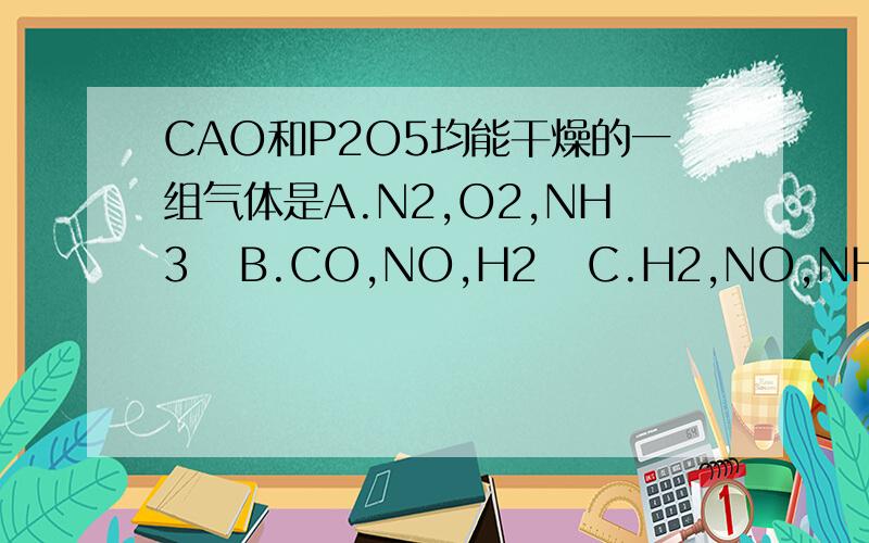 CAO和P2O5均能干燥的一组气体是A.N2,O2,NH3   B.CO,NO,H2   C.H2,NO,NH3   D.NO,CL2,N2