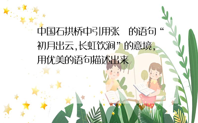 中国石拱桥中引用张鷟的语句“初月出云,长虹饮涧”的意境,用优美的语句描述出来