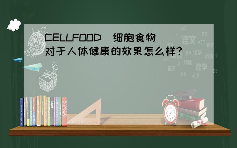 CELLFOOD（细胞食物）对于人体健康的效果怎么样?