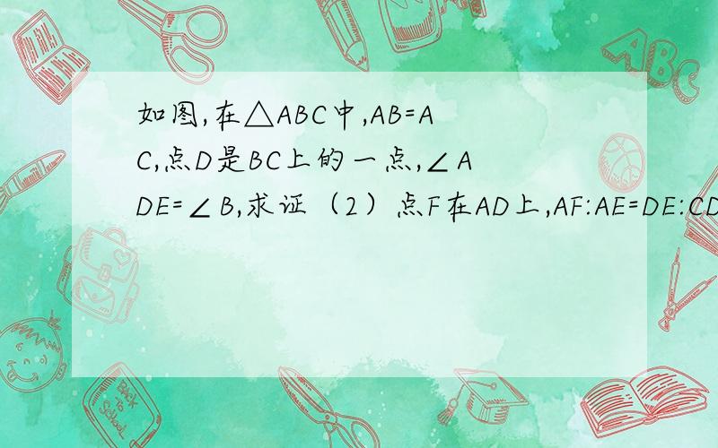 如图,在△ABC中,AB=AC,点D是BC上的一点,∠ADE=∠B,求证（2）点F在AD上,AF:AE=DE:CD求证：EF//CD同上