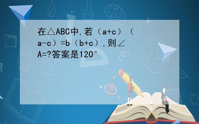 在△ABC中,若（a+c）（a-c）=b（b+c）,则∠A=?答案是120°