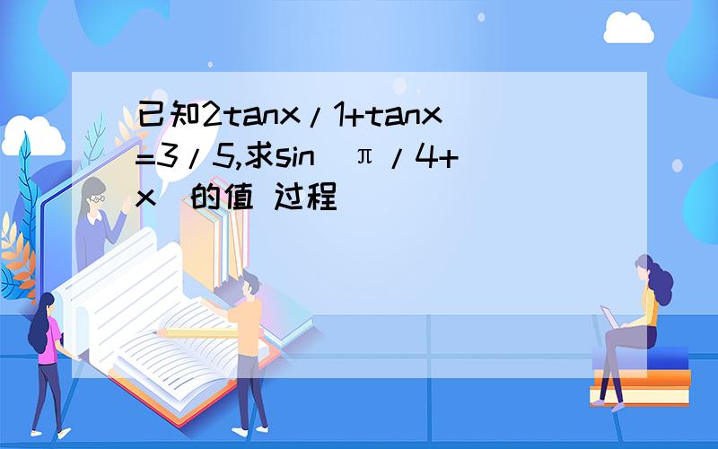 已知2tanx/1+tanx=3/5,求sin（π/4+x）的值 过程