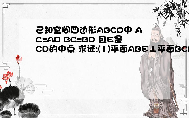已知空间四边形ABCD中 AC=AD BC=BD 且E是CD的中点 求证;(1)平面ABE⊥平面BCD(2)平面ABE⊥平面ACD