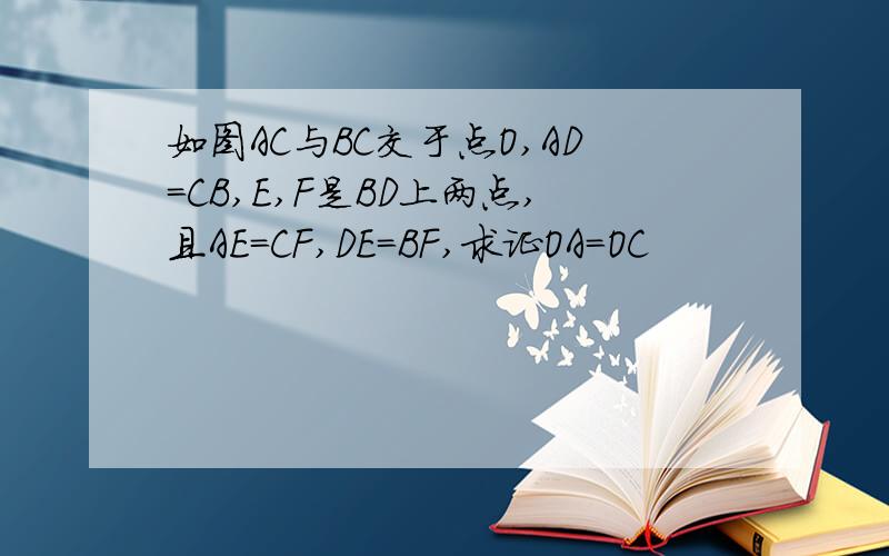如图AC与BC交于点O,AD=CB,E,F是BD上两点,且AE=CF,DE=BF,求证OA=OC