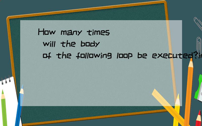 How many times will the body of the following loop be executed?int sum = 0; int n;for (n = 9; n > 0; n = n / 2)sum = sum + n;(a) once(b) twice(c) four times(d) three times 为什么答案是三次呢?不是四次么?n=9,4,2,1各一次?