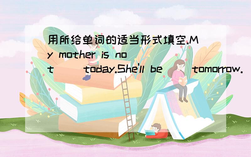 用所给单词的适当形式填空.My mother is not ()today.She'll be ()tomorrow.(well)