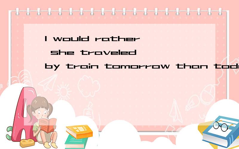 I would rather she traveled by train tomorrow than today这句话是怎样使用虚拟语气的呢我看不懂would rather后为什么要用过去时态呢