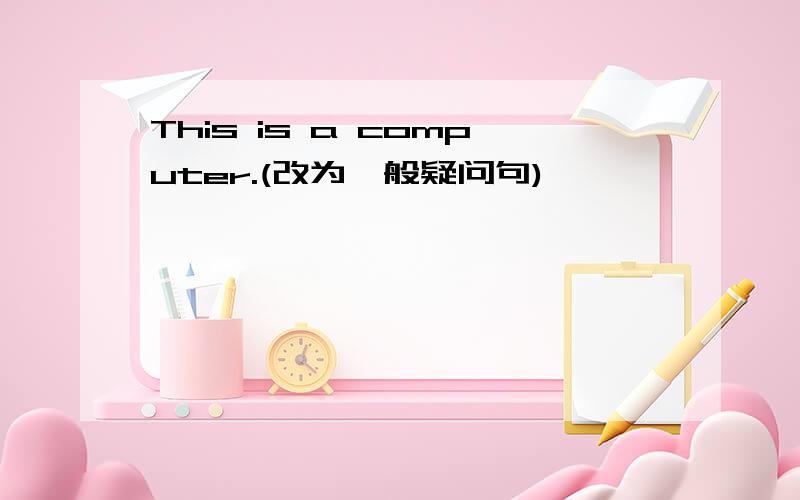 This is a computer.(改为一般疑问句)
