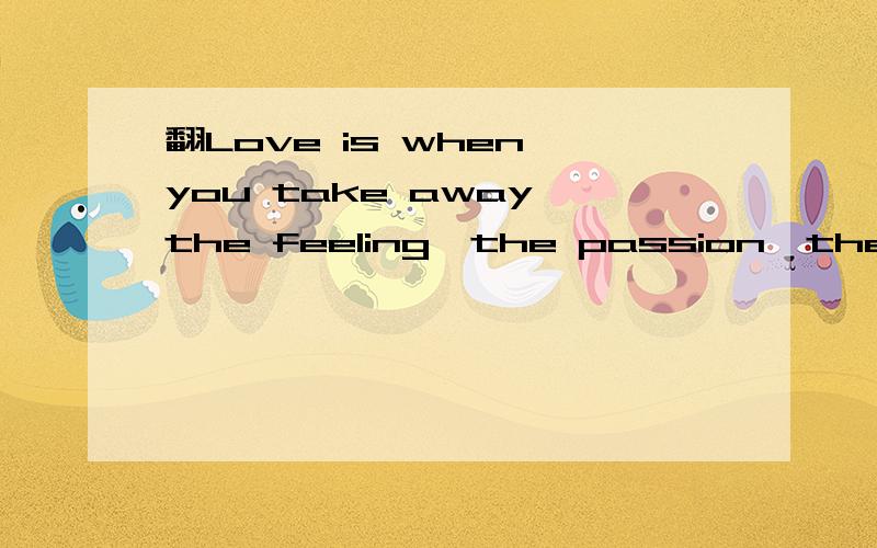 翻Love is when you take away the feeling,the passion,the romance,and you find out you still care for that person。