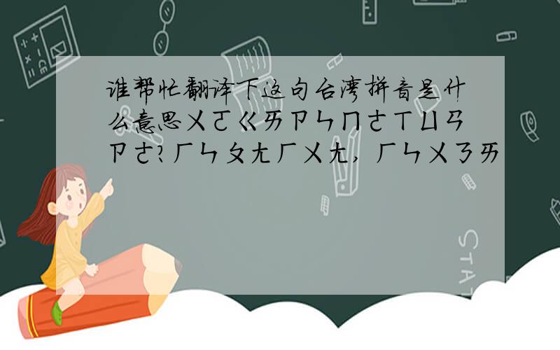 谁帮忙翻译下这句台湾拼音是什么意思ㄨㄛㄍㄞㄗㄣㄇㄜㄒㄩㄢㄗㄜ?ㄏㄣㄆㄤㄏㄨㄤ, ㄏㄣㄨㄋㄞ