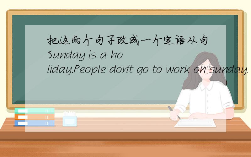 把这两个句子改成一个定语从句Sunday is a holiday.People don't go to work on sunday.