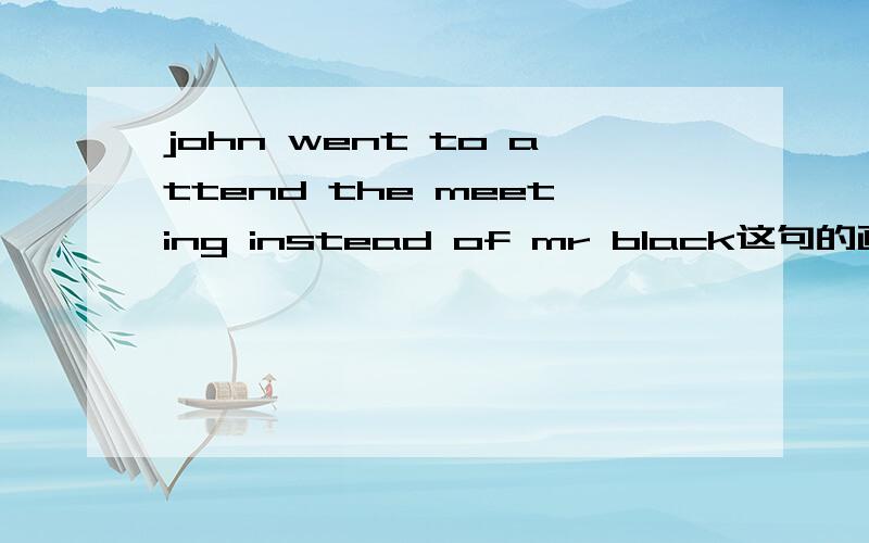 john went to attend the meeting instead of mr black这句的画钱部分是instead of