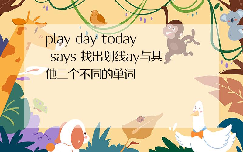 play day today says 找出划线ay与其他三个不同的单词